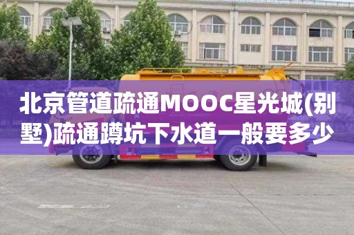 北京管道疏通MOOC星光城(别墅)疏通蹲坑下水道一般要多少钱