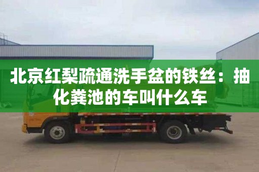 北京红梨疏通洗手盆的铁丝：抽化粪池的车叫什么车