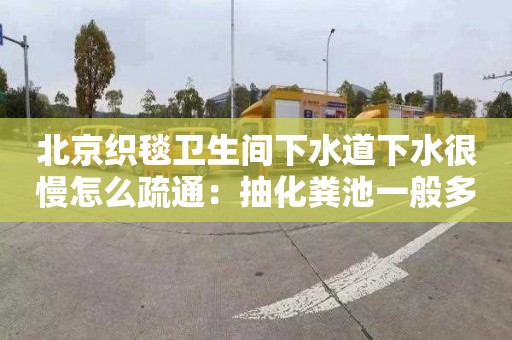 北京织毯卫生间下水道下水很慢怎么疏通：抽化粪池一般多少钱一次