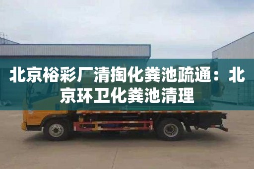 北京裕彩厂清掏化粪池疏通：北京环卫化粪池清理