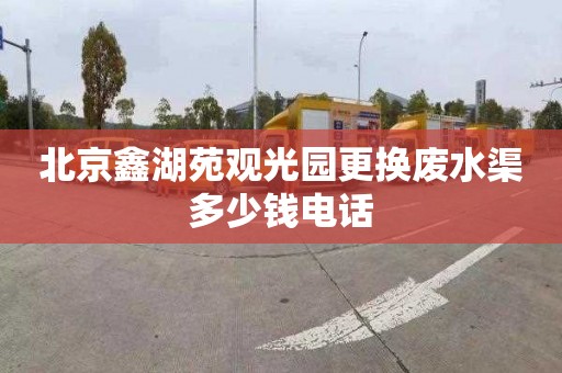 北京鑫湖苑观光园更换废水渠多少钱电话