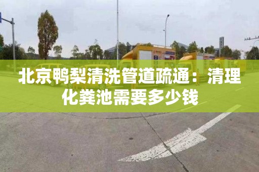 北京鸭梨清洗管道疏通：清理化粪池需要多少钱