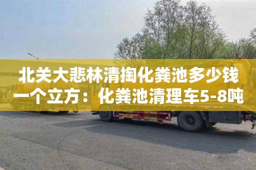 北关大悲林清掏化粪池多少钱一个立方：化粪池清理车5-8吨价格