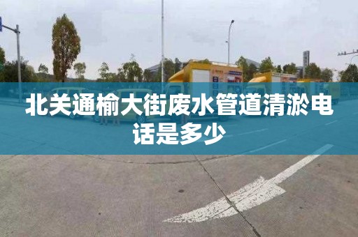 北关通榆大街废水管道清淤电话是多少