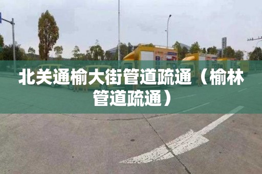 北关通榆大街管道疏通（榆林管道疏通）