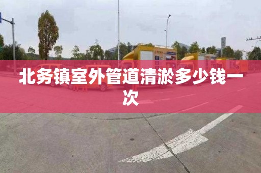 北务镇室外管道清淤多少钱一次