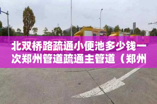 北双桥路疏通小便池多少钱一次郑州管道疏通主管道（郑州疏通管道联系方式）