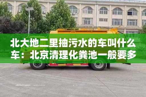 北大地二里抽污水的车叫什么车：北京清理化粪池一般要多少钱