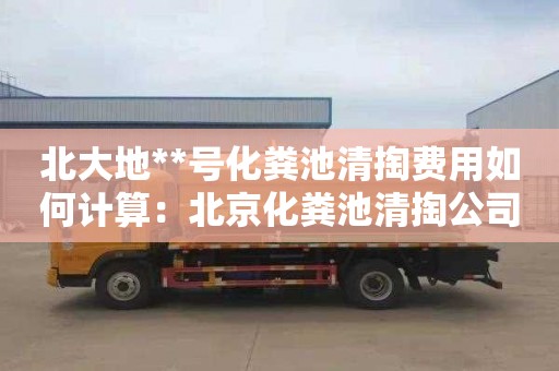 北大地**号化粪池清掏费用如何计算：北京化粪池清掏公司电话