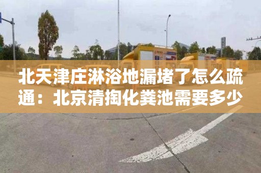 北天津庄淋浴地漏堵了怎么疏通：北京清掏化粪池需要多少钱