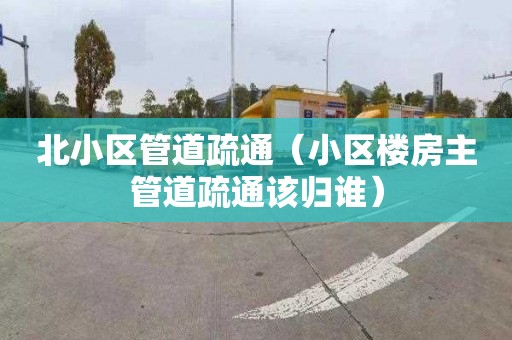 北小区管道疏通（小区楼房主管道疏通该归谁）