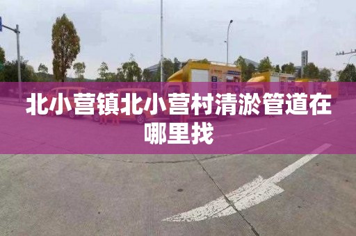 北小营镇北小营村清淤管道在哪里找