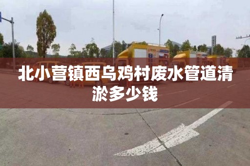 北小营镇西乌鸡村废水管道清淤多少钱