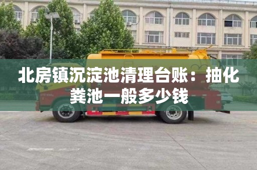 北房镇沉淀池清理台账：抽化粪池一般多少钱