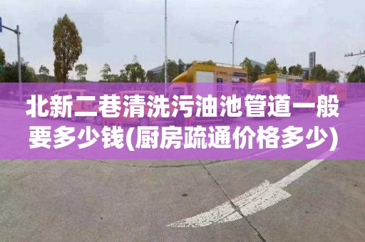 北新二巷清洗污油池管道一般要多少钱(厨房疏通价格多少)