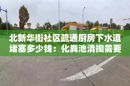 北新华街社区疏通厨房下水道堵塞多少钱：化粪池清掏需要什么证书