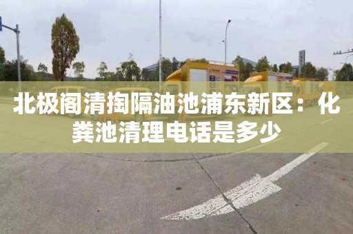 北极阁清掏隔油池浦东新区：化粪池清理电话是多少