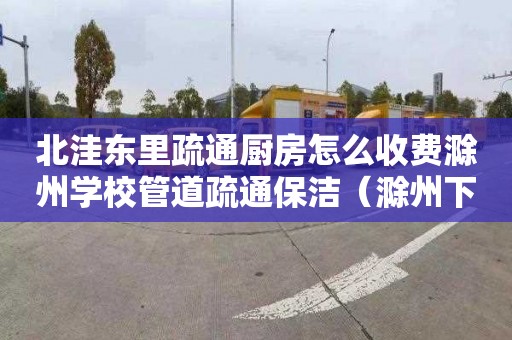 北洼东里疏通厨房怎么收费滁州学校管道疏通保洁（滁州下水道疏通）