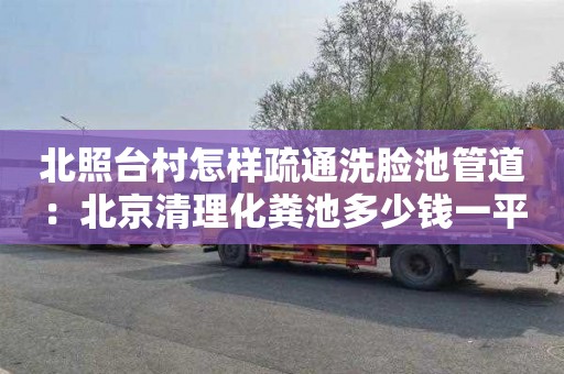 北照台村怎样疏通洗脸池管道：北京清理化粪池多少钱一平方