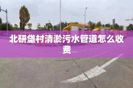 北研垡村清淤污水管道怎么收费