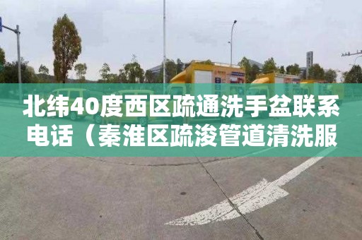 北纬40度西区疏通洗手盆联系电话（秦淮区疏浚管道清洗服务部）