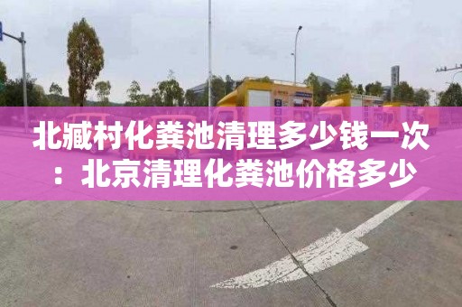 北臧村化粪池清理多少钱一次：北京清理化粪池价格多少