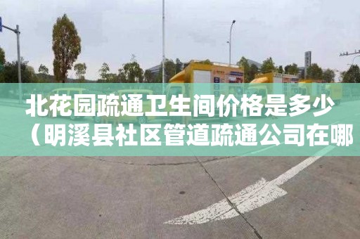 北花园疏通卫生间价格是多少（明溪县社区管道疏通公司在哪里）