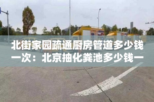 北街家园疏通厨房管道多少钱一次：北京抽化粪池多少钱一次