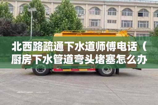 北西路疏通下水道师傅电话（厨房下水管道弯头堵塞怎么办）