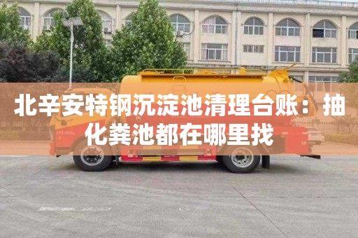 北辛安特钢沉淀池清理台账：抽化粪池都在哪里找