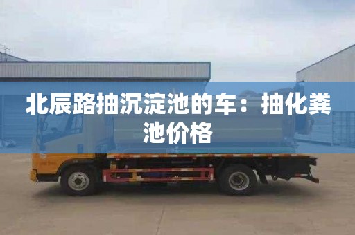 北辰路抽沉淀池的车：抽化粪池价格