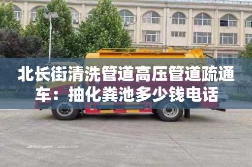 北长街清洗管道高压管道疏通车：抽化粪池多少钱电话