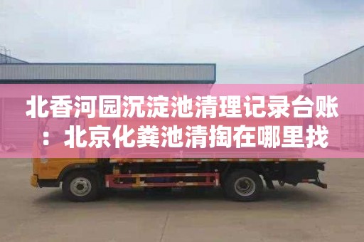 北香河园沉淀池清理记录台账：北京化粪池清掏在哪里找