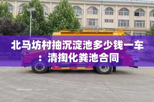 北马坊村抽沉淀池多少钱一车：清掏化粪池合同