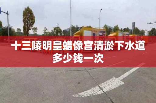 十三陵明皇蜡像宫清淤下水道多少钱一次