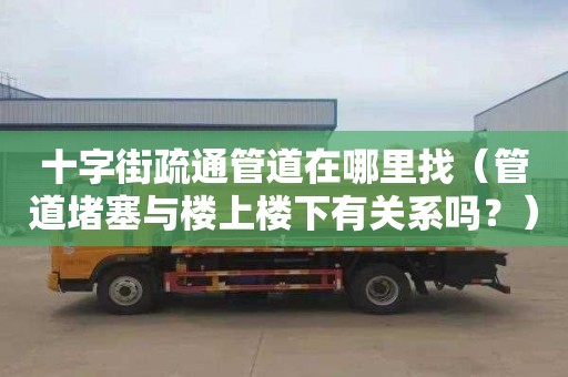 十字街疏通管道在哪里找（管道堵塞与楼上楼下有关系吗？）