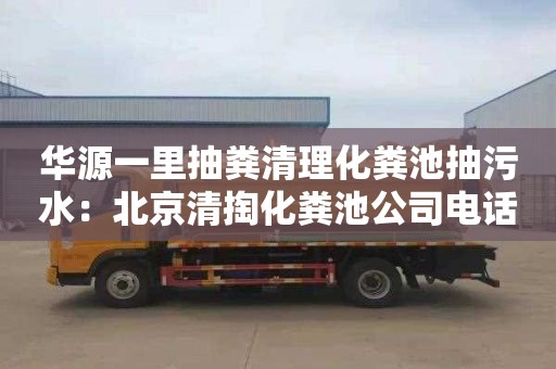 华源一里抽粪清理化粪池抽污水：北京清掏化粪池公司电话