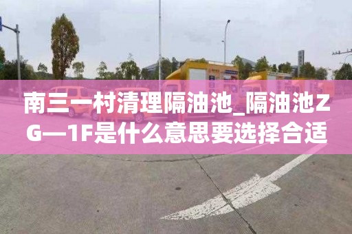 南三一村清理隔油池_隔油池ZG—1F是什么意思要选择合适的