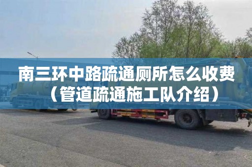 南三环中路疏通厕所怎么收费（管道疏通施工队介绍）