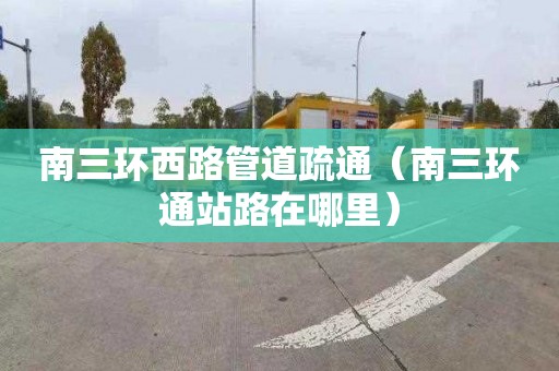 南三环西路管道疏通（南三环通站路在哪里）