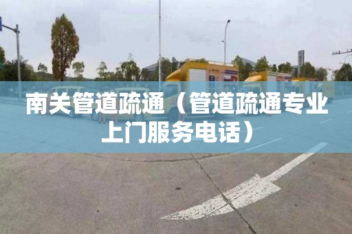 南关管道疏通（管道疏通专业上门服务电话）