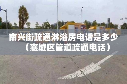 南兴街疏通淋浴房电话是多少（襄城区管道疏通电话）