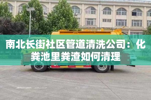 南北长街社区管道清洗公司：化粪池里粪渣如何清理