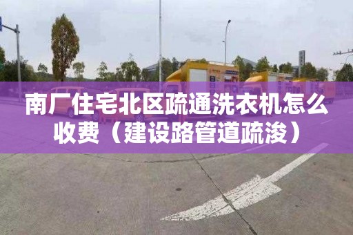 南厂住宅北区疏通洗衣机怎么收费（建设路管道疏浚）