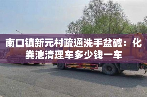 南口镇新元村疏通洗手盆碱：化粪池清理车多少钱一车