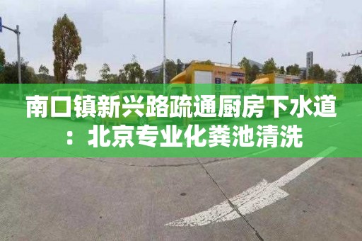 南口镇新兴路疏通厨房下水道：北京专业化粪池清洗