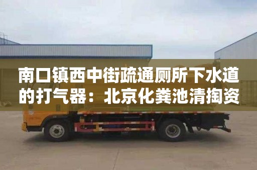 南口镇西中街疏通厕所下水道的打气器：北京化粪池清掏资质