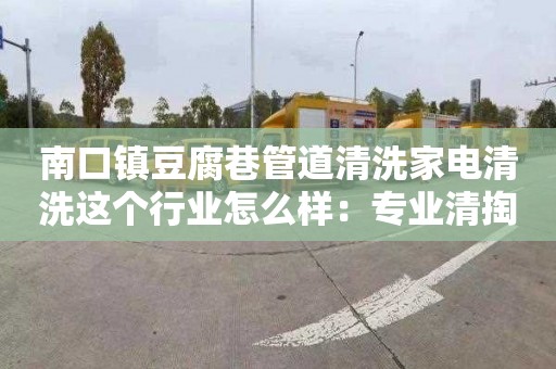 南口镇豆腐巷管道清洗家电清洗这个行业怎么样：专业清掏清理化粪池