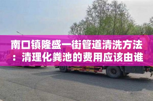 南口镇隆盛一街管道清洗方法：清理化粪池的费用应该由谁承担