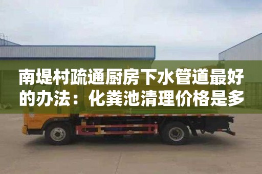 南堤村疏通厨房下水管道最好的办法：化粪池清理价格是多少